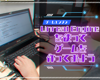 Unreal Engineを使ってゲームを作ってみよう！／仙台デザイン＆テクノロジー専門学校